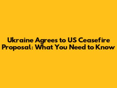 Ukraine Agrees to US Ceasefire Proposal: What You Need to Know