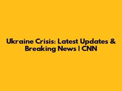 Ukraine Crisis: Latest Updates & Breaking News | CNN