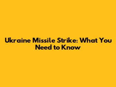 Ukraine Missile Strike: What You Need to Know