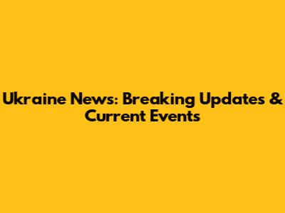 Ukraine News: Breaking Updates & Current Events