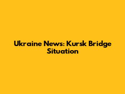 Ukraine News: Kursk Bridge Situation