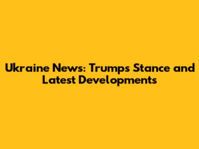 Ukraine News: Trump's Stance and Latest Developments