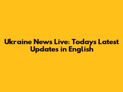 Ukraine News Live: Today's Latest Updates in English