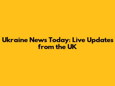 Ukraine News Today: Live Updates from the UK