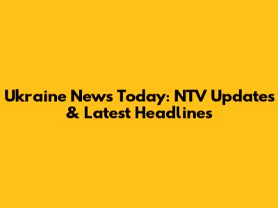 Ukraine News Today: NTV Updates & Latest Headlines