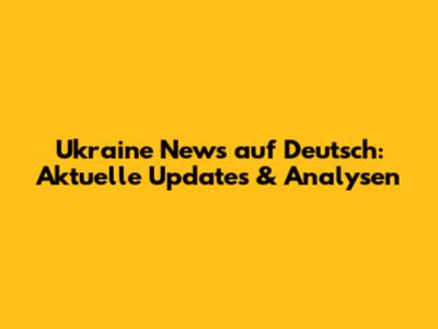 Ukraine News auf Deutsch: Aktuelle Updates & Analysen