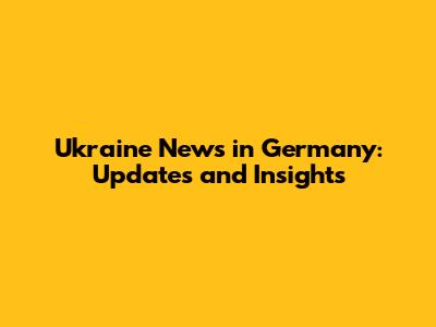 Ukraine News in Germany: Updates and Insights