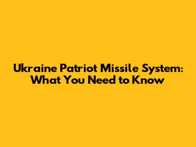 Ukraine Patriot Missile System: What You Need to Know