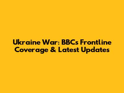 Ukraine War: BBC's Frontline Coverage & Latest Updates