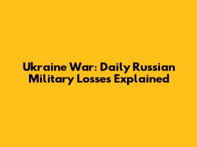 Ukraine War: Daily Russian Military Losses Explained