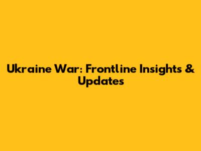Ukraine War: Frontline Insights & Updates