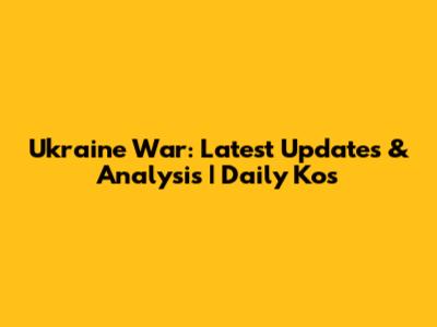 Ukraine War: Latest Updates & Analysis | Daily Kos