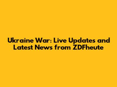 Ukraine War: Live Updates and Latest News from ZDFheute
