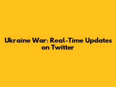 Ukraine War: Real-Time Updates on Twitter