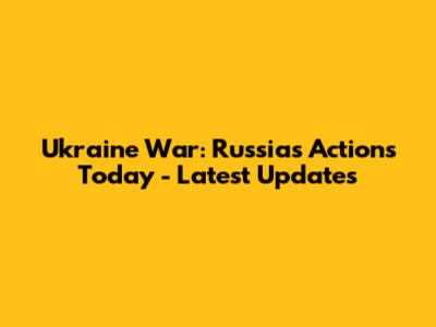 Ukraine War: Russia's Actions Today - Latest Updates