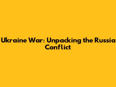 Ukraine War: Unpacking the Russia Conflict