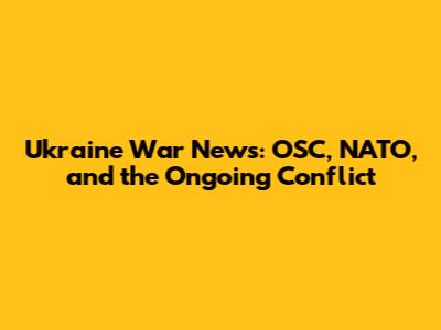 Ukraine War News: OSC, NATO, and the Ongoing Conflict