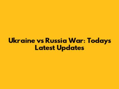 Ukraine vs Russia War: Today's Latest Updates