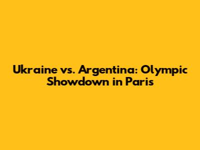 Ukraine vs. Argentina: Olympic Showdown in Paris