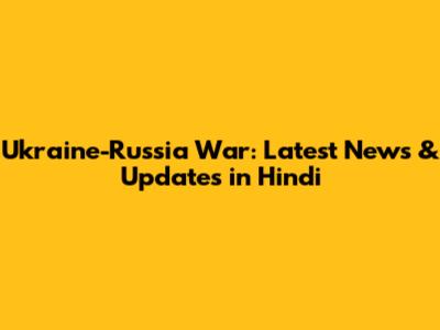 Ukraine-Russia War: Latest News & Updates in Hindi