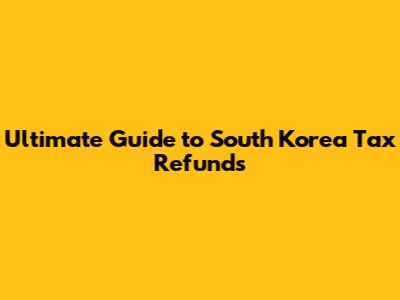 Ultimate Guide to South Korea Tax Refunds