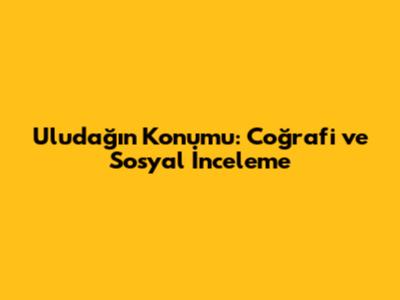 Uludağ'ın Konumu: Coğrafi ve Sosyal İnceleme