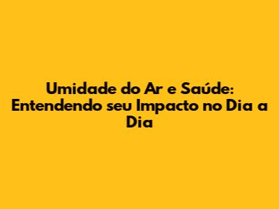 Umidade do Ar e Saúde: Entendendo seu Impacto no Dia a Dia