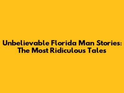 Unbelievable Florida Man Stories: The Most Ridiculous Tales