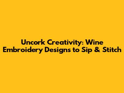 Uncork Creativity: Wine Embroidery Designs to Sip & Stitch