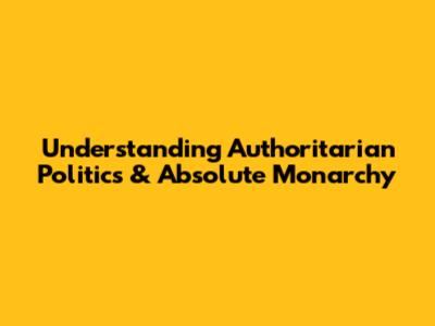 Understanding Authoritarian Politics & Absolute Monarchy