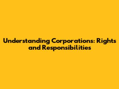 Understanding Corporations: Rights and Responsibilities