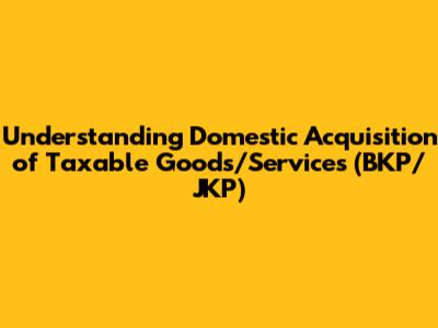 Understanding Domestic Acquisition of Taxable Goods/Services (BKP/JKP)