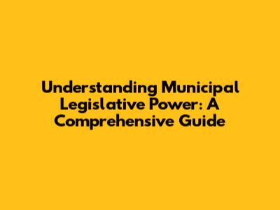 Understanding Municipal Legislative Power: A Comprehensive Guide
