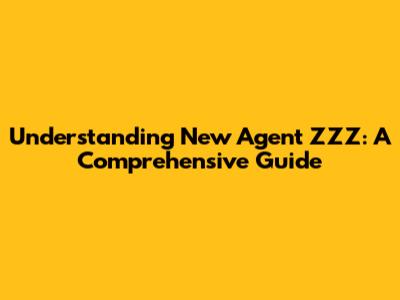 Understanding New Agent ZZZ: A Comprehensive Guide