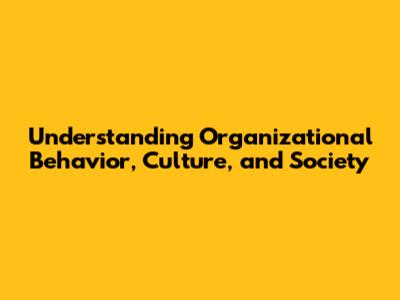 Understanding Organizational Behavior, Culture, and Society