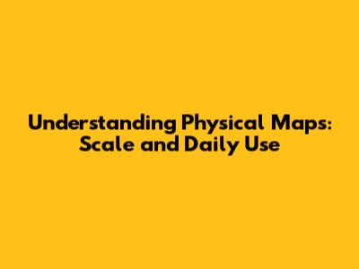 Understanding Physical Maps: Scale and Daily Use