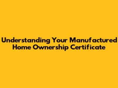 Understanding Your Manufactured Home Ownership Certificate