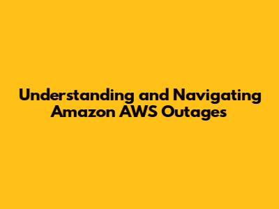 Understanding and Navigating Amazon AWS Outages