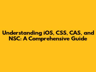 Understanding iOS, CSS, CAS, and NSC: A Comprehensive Guide