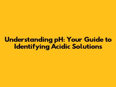 Understanding pH: Your Guide to Identifying Acidic Solutions