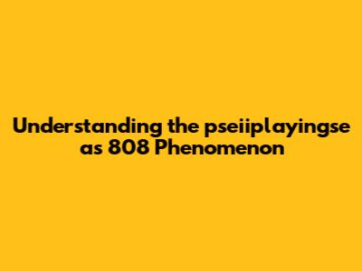 Understanding the 'pseiiplayingse as 808' Phenomenon