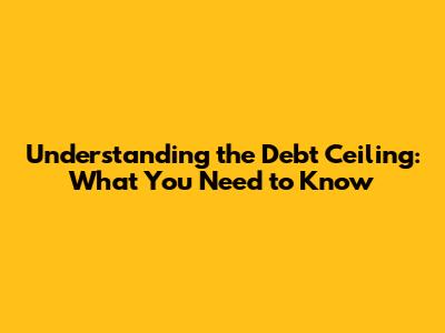 Understanding the Debt Ceiling: What You Need to Know