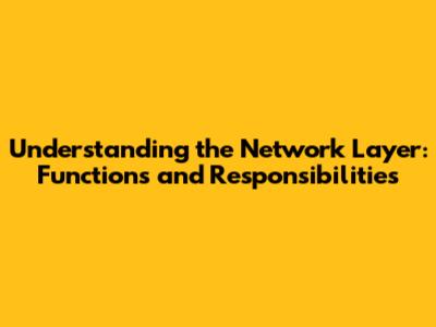 Understanding the Network Layer: Functions and Responsibilities