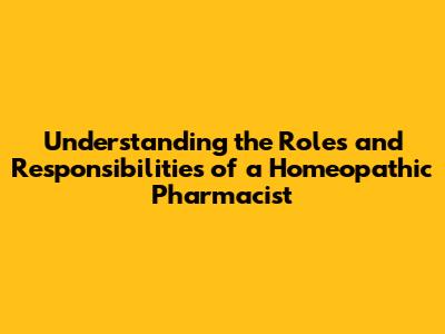 Understanding the Roles and Responsibilities of a Homeopathic Pharmacist