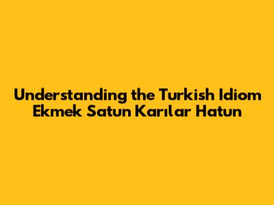 Understanding the Turkish Idiom "Ekmek Satun Karılar Hatun"