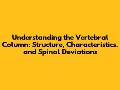 Understanding the Vertebral Column: Structure, Characteristics, and Spinal Deviations