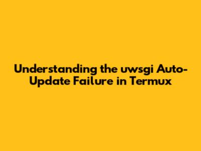 Understanding the uwsgi Auto-Update Failure in Termux