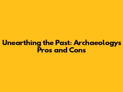 Unearthing the Past: Archaeology's Pros and Cons
