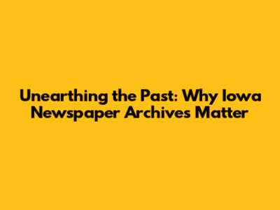 Unearthing the Past: Why Iowa Newspaper Archives Matter