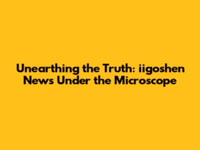 Unearthing the Truth: iigoshen News Under the Microscope
